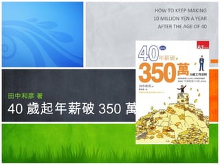 HOW TO KEEP MAKING
                 10 MILLION YEN A YEAR
                   AFTER THE AGE OF 40




田中和彦 著

40 歲起年薪破 350 萬
 