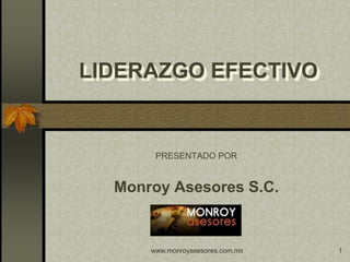 www.monroyasesores.com.mx 1
LIDERAZGO EFECTIVO
PRESENTADO POR
Monroy Asesores S.C.
 