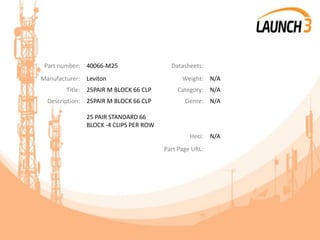 Part number: 40066-M25 Datasheets:
Manufacturer: Leviton Weight: N/A
Title: 25PAIR M BLOCK 66 CLP Category: N/A
Description: 25PAIR M BLOCK 66 CLP
25 PAIR STANDARD 66
BLOCK -4 CLIPS PER ROW
Genre: N/A
Heci: N/A
Part Page URL:
 