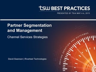 Partner Segmentation
and Management
Channel Services Strategies
David Swanson | Riverbed Technologies
 