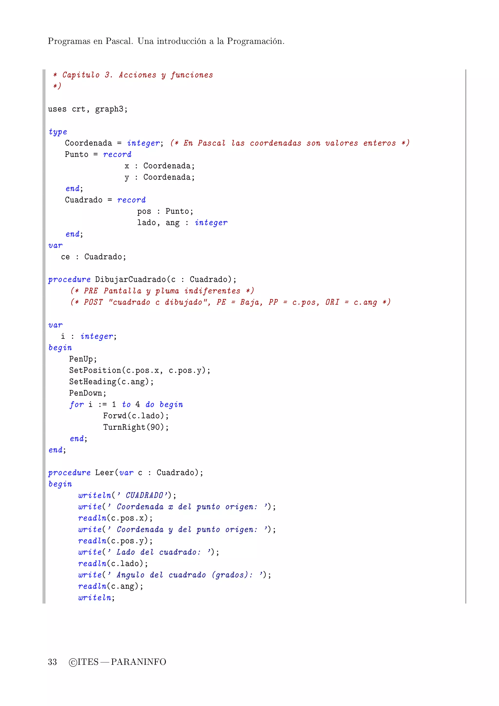 Programas en Pascal. Una introducción a la Programación.




 * Capitulo 3. Acciones y funciones
 *)

uses ™rtD gr—phQY

type
    goorden—d— a integerY (* En Pascal las coordenadas son valores enteros *)
    €unto a record
                 x X goorden—d—Y
                 y X goorden—d—Y
    endY
    gu—dr—do a record
                    pos X €untoY
                    l—doD —ng X integer
    endY
var
   ™e X gu—dr—doY

procedure hi˜uj—rgu—dr—do@™ X gu—dr—doAY
    (* PRE Pantalla y pluma indiferentes *)
    (* POST cuadrado c dibujado, PE = Baja, PP = c.pos, ORI = c.ang *)

var
   i X integerY
begin
     €en…pY
     ƒet€osition@™FposFxD ™FposFyAY
     ƒetre—ding@™F—ngAY
     €enhownY
     for i Xa I to R do begin
            porwd@™Fl—doAY
            „urn‚ight@WHAY
     endY
endY

procedure veer@var ™ X gu—dr—doAY
begin
      writeln@' CUADRADO'AY
      write@' Coordenada x del punto origen: 'AY
      readln@™FposFxAY
      write@' Coordenada y del punto origen: 'AY
      readln@™FposFyAY
      write@' Lado del cuadrado: 'AY
      readln@™Fl—doAY
      write@' Angulo del cuadrado (grados): 'AY
      readln@™F—ngAY
      writelnY




33   c ITES  PARANINFO
 