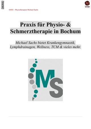 10505 – Physiotherapeut Michael Sachs
Praxis für Physio- &
Schmerztherapie in Bochum
Michael Sachs bietet Krankengymnastik,
Lymphdrainagen, Wellness, TCM & vieles mehr.
 