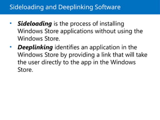 Sideloading and Deeplinking Software
• Sideloading is the process of installing
Windows Store applications without using the
Windows Store.
• Deeplinking identifies an application in the
Windows Store by providing a link that will take
the user directly to the app in the Windows
Store.
 
