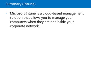 Summary (Intune)
• Microsoft Intune is a cloud-based management
solution that allows you to manage your
computers when they are not inside your
corporate network.
 