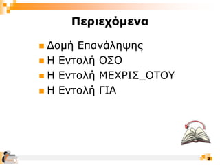 2
 Δομή Επανάληψης
 Η Εντολή ΟΣΟ
 Η Εντολή ΜΕΧΡΙΣ_ΟΤΟΥ
 Η Εντολή ΓΙΑ
Περιεχόμενα
 