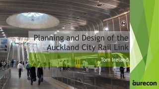 Planning and Design of the
Auckland City Rail Link
Tom Ireland
 