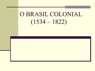 O BRASIL COLONIAL
   (1534 – 1822)
 