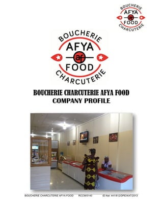 BOUCHERIE CHARCUTERIE AFYA FOOD RCCM/0140 ID Nat: 441/612/DPE/KAT/2013
BOUCHERIE CHARCUTERIE AFYA FOOD
COMPANY PROFILE
 