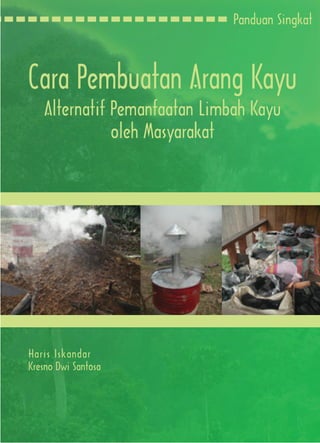 Cara Pembuatan Arang Kayu
Alternatif Pemanfaatan Limbah Kayu
oleh Masyarakat
Haris Iskandar
Kresno Dwi Santosa
Panduan Singkat
 