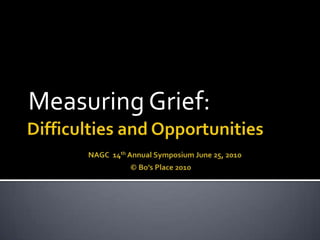Difficulties and OpportunitiesNAGC  14th Annual Symposium June 25, 2010                                                               © Bo’s Place 2010 Measuring Grief: 