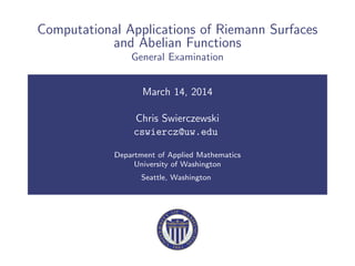 Computational Applications of Riemann Surfaces
and Abelian Functions
General Examination
March 14, 2014
Chris Swierczewski
cswiercz@uw.edu
Department of Applied Mathematics
University of Washington
Seattle, Washington
 
