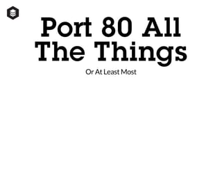 Port 80 All
The Things
Or At Least Most
 