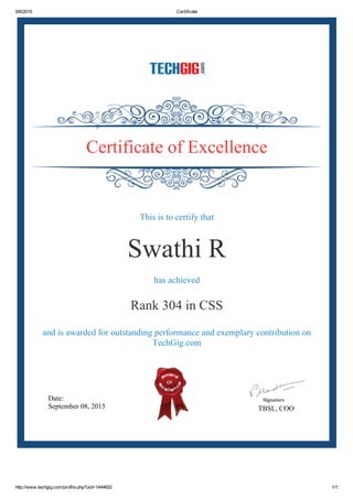 9/8/2015 Certificate
http://www.techgig.com/profile.php?uid=1444602 1/1
Date:
September 08, 2015 TBSL, COO
Certificate of Excellence
This is to certify that
Swathi R
has achieved
Rank 304 in CSS
and is awarded for outstanding performance and exemplary contribution on
TechGig.com
 