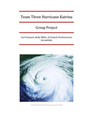 PHOTOGRAPH BY NOAA/ZUMA/CORBIS
Team Three Hurricane Katrina
Group Project
Carl Cahanin, Kelly Miller, & Pamela Portocarrero
Arrambide
 