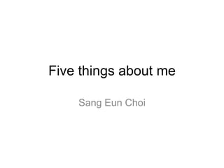 Five things about me

    Sang Eun Choi
 