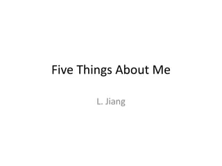 Five Things About Me

       L. Jiang
 