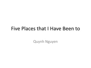 Five Places that I Have Been to

         Quynh Nguyen
 
