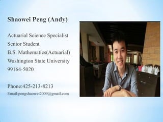 Actuarial Science Specialist
Senior Student
B.S. Mathematics(Actuarial)
Washington State University
99164-5020


Phone:425-213-8213
Email:pengshaowei2009@gmail.com
 
