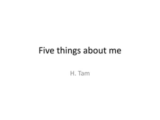 Five things about me

       H. Tam
 