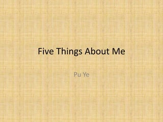 Five Things About Me

        Pu Ye
 