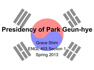 Presidency of Park Geun-hye
Grace Shim
ENGL 403 Section 1
Spring 2013
 