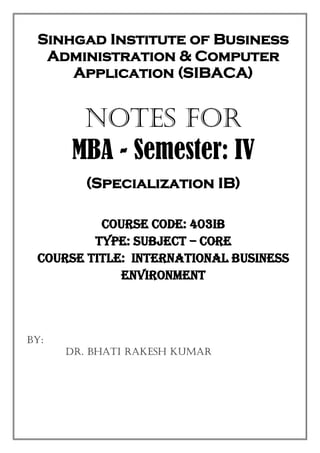 Sinhgad Institute of Business
Administration & Computer
Application (SIBACA)
NOTES FOR
MBA - Semester: IV
(Specialization IB)
Course Code: 403IB
Type: Subject – Core
Course Title: International Business
Environment
BY:
Dr. Bhati Rakesh Kumar
 