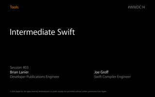 © 2014 Apple Inc. All rights reserved. Redistribution or public display not permitted without written permission from Apple.
#WWDC14
Intermediate Swift
Session 403
Brian Lanier Joe Groff
Developer Publications Engineer Swift Compiler Engineer
Tools
 