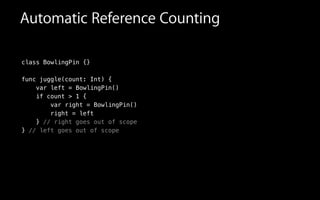 Automatic Reference Counting
class BowlingPin {}
func juggle(count: Int) {
var left = BowlingPin()
if count > 1 {
var right = BowlingPin()
right = left
} // right goes out of scope
} // left goes out of scope
 