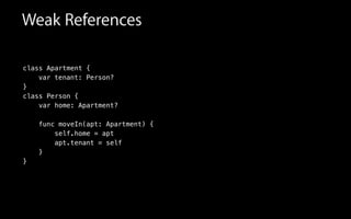 Weak References
class Apartment {
!
}
class Person {
!
!
func moveIn(apt: Apartment) {
self.home = apt
apt.tenant = self
}
}
var tenant: Person?
var home: Apartment?
 