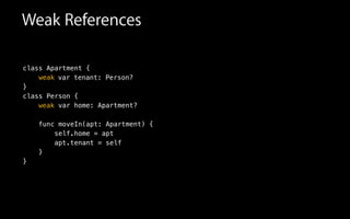 Weak References
class Apartment {
!
}
class Person {
!
!
func moveIn(apt: Apartment) {
self.home = apt
apt.tenant = self
}
}
var tenant: Person?weak
var home: Apartment?weak
 