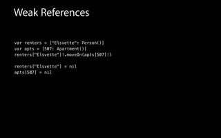 Weak References
var renters = ["Elsvette": Person()]
var apts = [507: Apartment()]
renters["Elsvette"]!.moveIn(apts[507]!)
renters["Elsvette"] = nil
apts[507] = nil
 