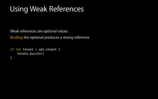 Using Weak References
Weak references are optional values
Binding the optional produces a strong reference
if let tenant = apt.tenant {
tenant.buzzIn()
}
 