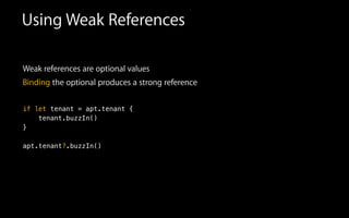 Using Weak References
Weak references are optional values
Binding the optional produces a strong reference
if let tenant = apt.tenant {
tenant.buzzIn()
}
apt.tenant?.buzzIn()
 