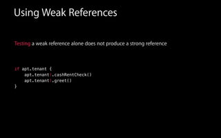 Using Weak References
Testing a weak reference alone does not produce a strong reference
if apt.tenant {
apt.tenant!.cashRentCheck()
apt.tenant!.greet()
}
 