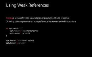 Using Weak References
Testing a weak reference alone does not produce a strong reference
Chaining doesn't preserve a strong reference between method invocations
if apt.tenant {
apt.tenant!.cashRentCheck()
apt.tenant!.greet()
}
apt.tenant?.cashRentCheck()
apt.tenant?.greet()
 