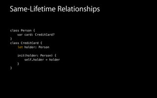 Same-Lifetime Relationships
class Person {
var card: CreditCard?
}
class CreditCard {
holder: Person
init(holder: Person) {
self.holder = holder
}
}
let
 