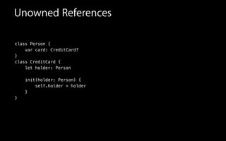 Unowned References
class Person {
var card: CreditCard?
}
class CreditCard {
!
!
init(holder: Person) {
self.holder = holder
}
}
holder: Personlet
 