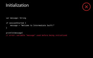Initialization
var message: String
!
if sessionStarted {
message = "Welcome to Intermediate Swift!"
}
!
println(message)
// error: variable 'message' used before being initialized
 