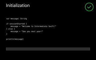 Initialization
var message: String
!
if sessionStarted {
message = "Welcome to Intermediate Swift!"
} else {
message = "See you next year!"
}
!
println(message)
 