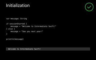 Initialization
var message: String
!
if sessionStarted {
message = "Welcome to Intermediate Swift!"
} else {
message = "See you next year!"
}
!
println(message)
Welcome to Intermediate Swift!
 