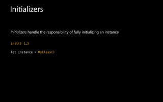 Initializers
Initializers handle the responsibility of fully initializing an instance
!
init() {…}
!
let instance = MyClass()
 