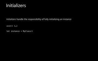 Initializers
Initializers handle the responsibility of fully initializing an instance
!
init(
!
let instance = MyClass(
) {…}
)
 