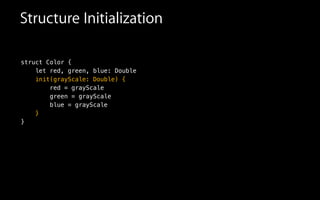Structure Initialization
struct Color {
let red, green, blue: Double
init(grayScale: Double) {
red = grayScale
green = grayScale
blue = grayScale
}
}
 