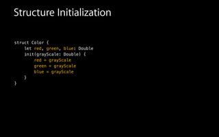 Structure Initialization
struct Color {
let red, green, blue: Double
init(grayScale: Double) {
red = grayScale
green = grayScale
blue = grayScale
}
}
 