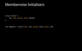 Memberwise Initializers
struct Color {
let red, green, blue: Double
}
!
!
let magenta = Color(red: 1.0, green: 0.0, blue: 1.0)
 