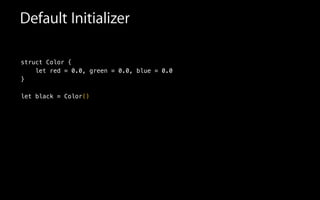 Default Initializer
struct Color {
let red = 0.0, green = 0.0, blue = 0.0
}
!
let black = Color()
 