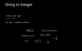 > Enter your age:
>
!
let age = response.toInt()
String to Integer
-1
NSNotFound
NULL
nil 0
INT_MAX
NSIntegerMax
Nil
how rude!
 