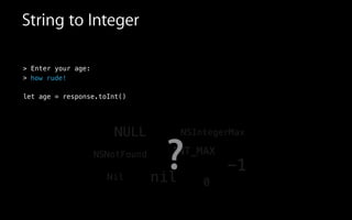 > Enter your age:
>
!
let age = response.toInt()
String to Integer
-1
NSNotFound
NULL
nil 0
INT_MAX
NSIntegerMax
Nil
?
how rude!
 