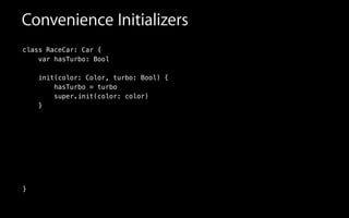 Convenience Initializers
class RaceCar: Car {
var hasTurbo: Bool
init(color: Color, turbo: Bool) {
hasTurbo = turbo
super.init(color: color)
}
!
!
!
!
!
!
!
}
 
