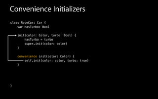 class RaceCar: Car {
var hasTurbo: Bool
init(color: Color, turbo: Bool) {
hasTurbo = turbo
super.init(color: color)
}
!
self.init(color: color, turbo: true)
}
!
!
!
}
convenience init(color: Color) {
Convenience Initializers
 